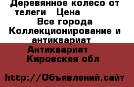 Деревянное колесо от телеги › Цена ­ 4 000 - Все города Коллекционирование и антиквариат » Антиквариат   . Кировская обл.